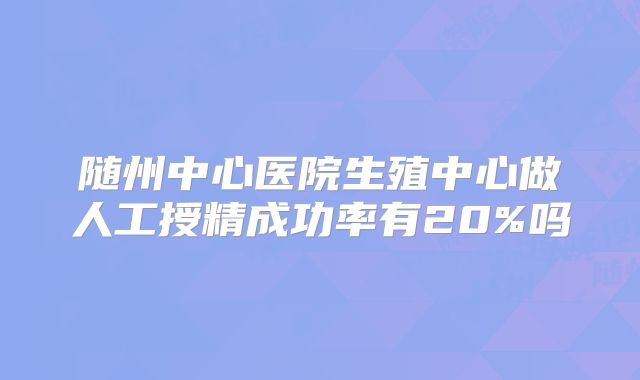 随州中心医院生殖中心做人工授精成功率有20%吗