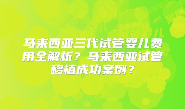 马来西亚三代试管婴儿费用全解析？马来西亚试管移植成功案例？