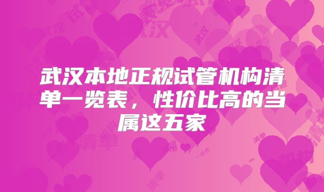 武汉本地正规试管机构清单一览表，性价比高的当属这五家