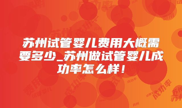 苏州试管婴儿费用大概需要多少_苏州做试管婴儿成功率怎么样！