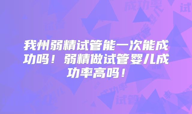 我州弱精试管能一次能成功吗！弱精做试管婴儿成功率高吗！