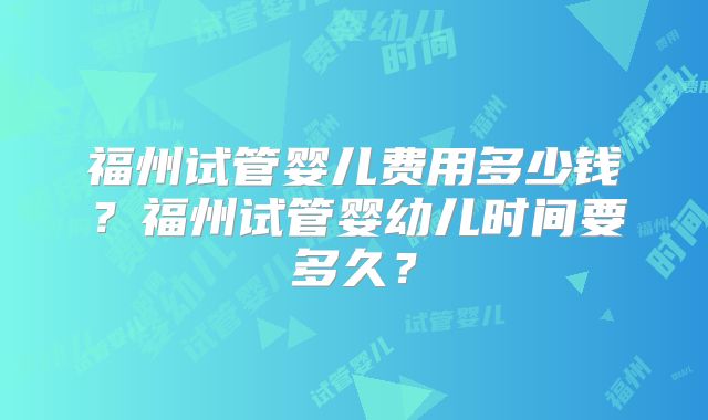 福州试管婴儿费用多少钱？福州试管婴幼儿时间要多久？