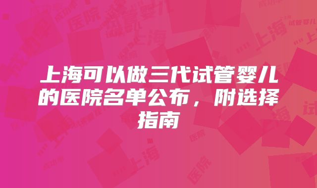 上海可以做三代试管婴儿的医院名单公布，附选择指南