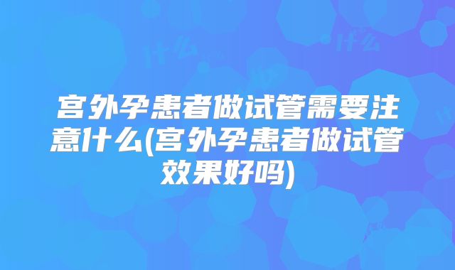 宫外孕患者做试管需要注意什么(宫外孕患者做试管效果好吗)