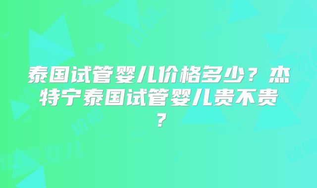 泰国试管婴儿价格多少？杰特宁泰国试管婴儿贵不贵？