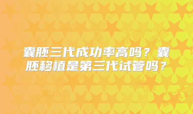 囊胚三代成功率高吗？囊胚移植是第三代试管吗？