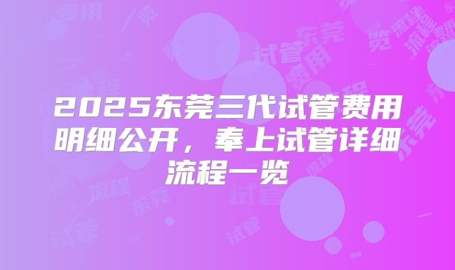 2025东莞三代试管费用明细公开，奉上试管详细流程一览