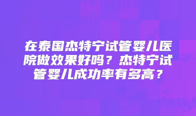 在泰国杰特宁试管婴儿医院做效果好吗？杰特宁试管婴儿成功率有多高？