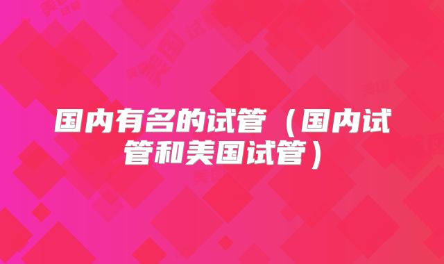 国内有名的试管（国内试管和美国试管）