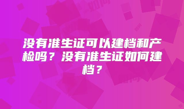 没有准生证可以建档和产检吗？没有准生证如何建档？