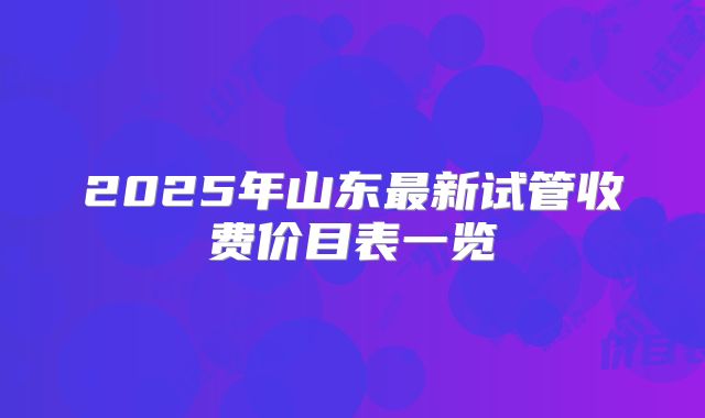 2025年山东最新试管收费价目表一览