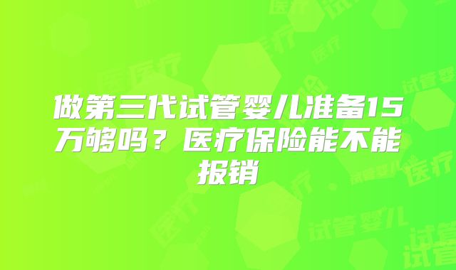 做第三代试管婴儿准备15万够吗？医疗保险能不能报销