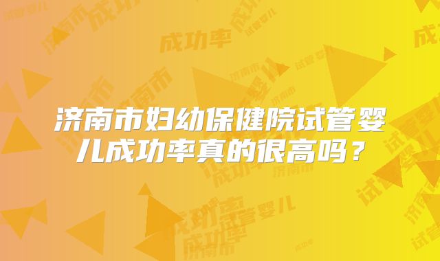 济南市妇幼保健院试管婴儿成功率真的很高吗?