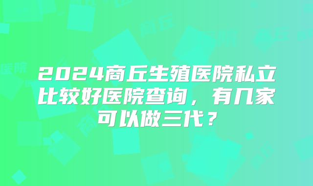 2024商丘生殖医院私立比较好医院查询，有几家可以做三代？
