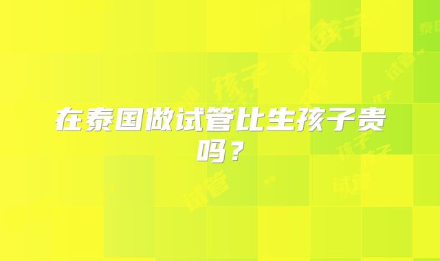 在泰国做试管比生孩子贵吗？