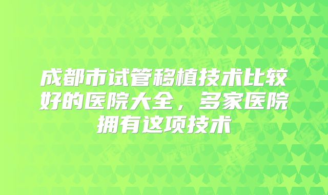 成都市试管移植技术比较好的医院大全,多家医院拥有这项技术