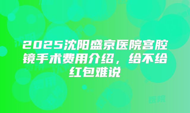 2025沈阳盛京医院宫腔镜手术费用介绍，给不给红包难说