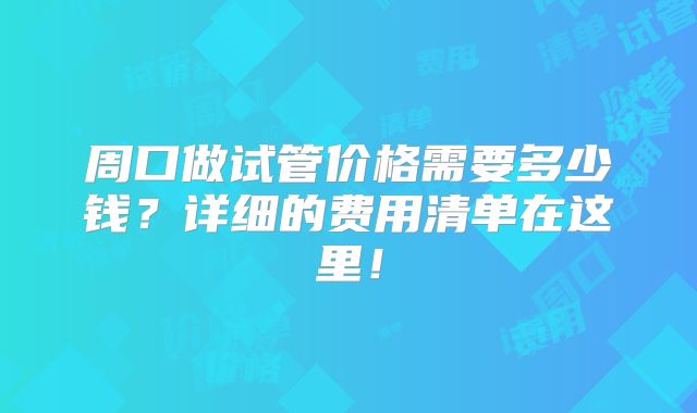 周口做试管价格需要多少钱？详细的费用清单在这里！