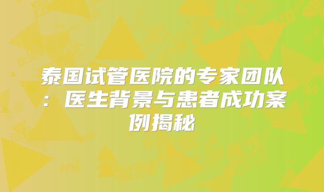 泰国试管医院的专家团队:医生背景与患者成功案例揭秘