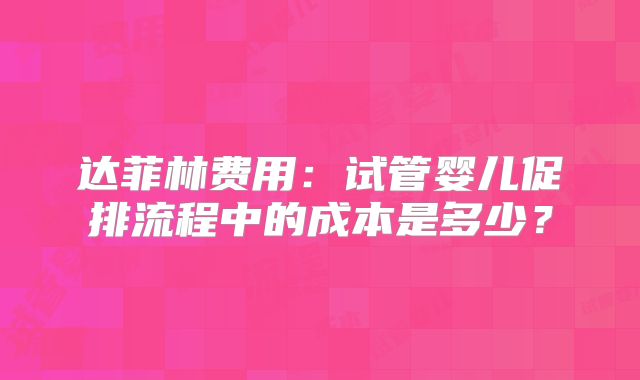 达菲林费用：试管婴儿促排流程中的成本是多少？