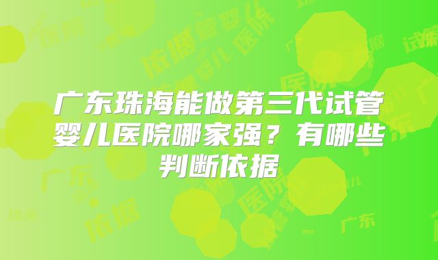 广东珠海能做第三代试管婴儿医院哪家强?有哪些判断依据