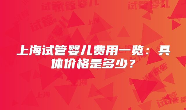 上海试管婴儿费用一览：具体价格是多少？