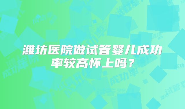 潍坊医院做试管婴儿成功率较高怀上吗?