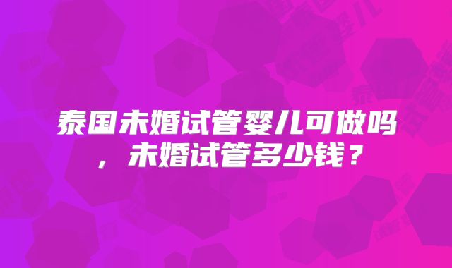 泰国未婚试管婴儿可做吗，未婚试管多少钱？