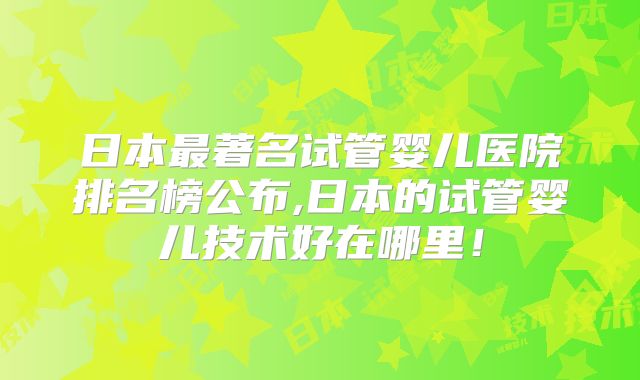 日本最著名试管婴儿医院排名榜公布,日本的试管婴儿技术好在哪里！