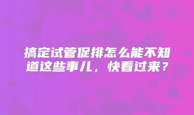 搞定试管促排怎么能不知道这些事儿，快看过来？