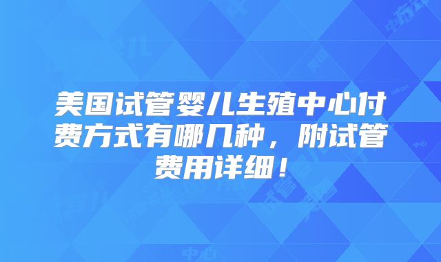 美国试管婴儿生殖中心付费方式有哪几种,附试管费用详细!