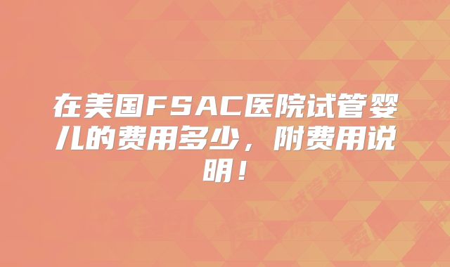 在美国FSAC医院试管婴儿的费用多少，附费用说明！