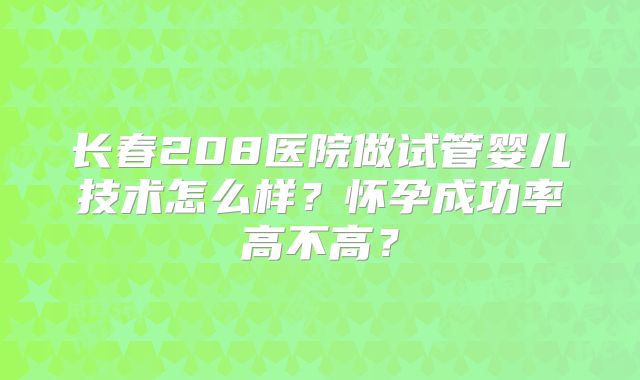 长春208医院做试管婴儿技术怎么样？怀孕成功率高不高？