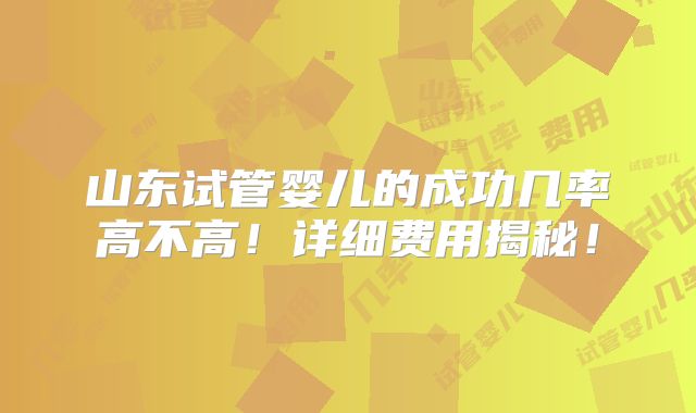 山东试管婴儿的成功几率高不高!详细费用揭秘!