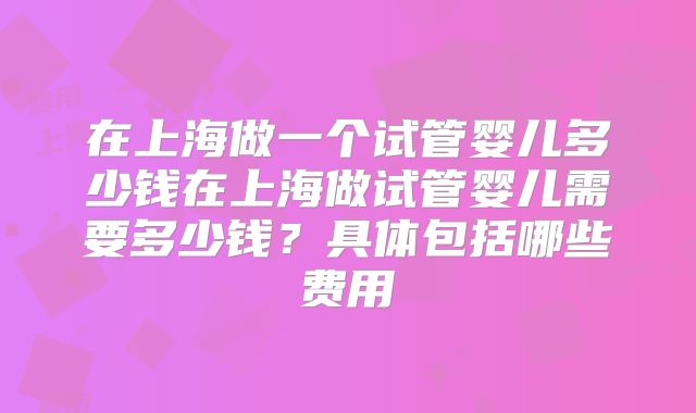 在上海做一个试管婴儿多少钱在上海做试管婴儿需要多少钱?具体包括哪些费用