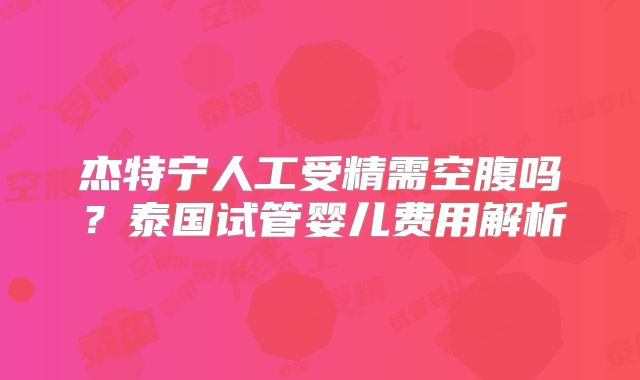 杰特宁人工受精需空腹吗？泰国试管婴儿费用解析