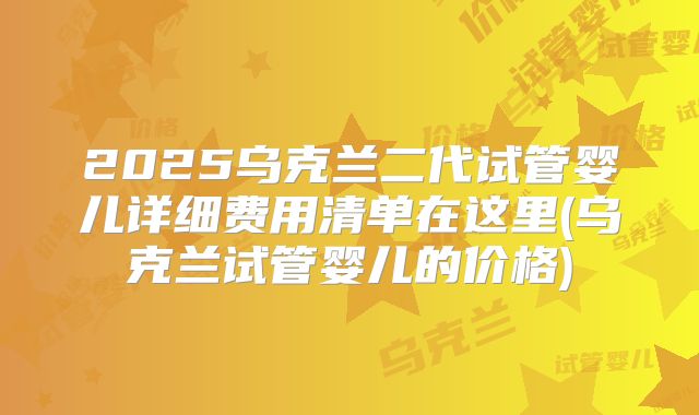 2025乌克兰二代试管婴儿详细费用清单在这里(乌克兰试管婴儿的价格)