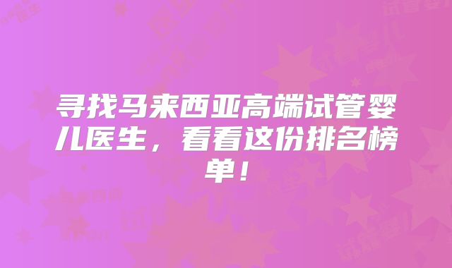 寻找马来西亚高端试管婴儿医生,看看这份排名榜单!