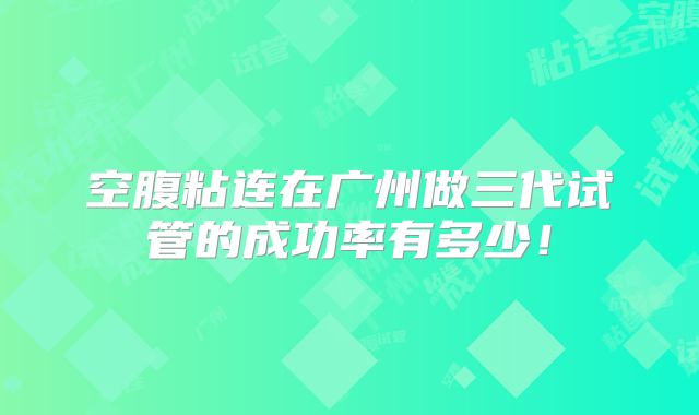 空腹粘连在广州做三代试管的成功率有多少!