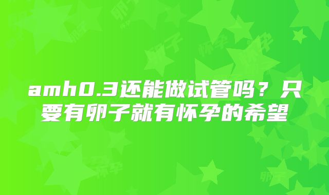 amh0.3还能做试管吗?只要有卵子就有怀孕的希望