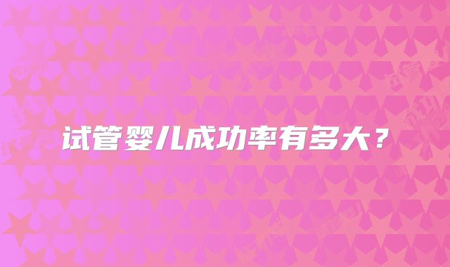 试管婴儿成功率有多大？