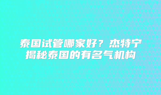 泰国试管哪家好？杰特宁揭秘泰国的有名气机构