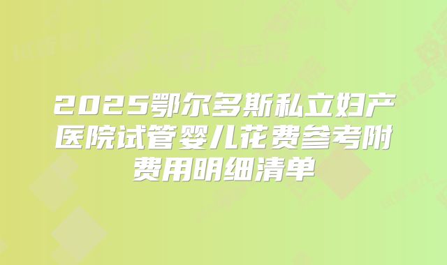2025鄂尔多斯私立妇产医院试管婴儿花费参考附费用明细清单