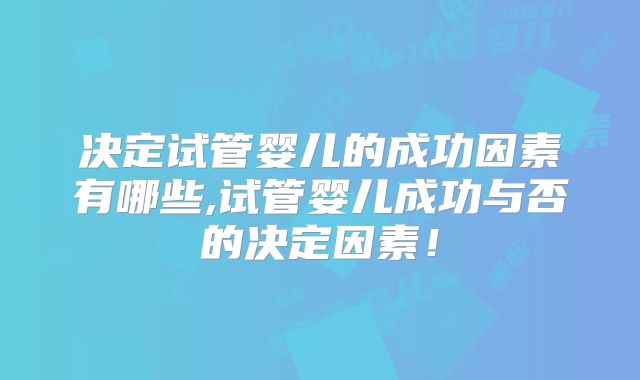 决定试管婴儿的成功因素有哪些,试管婴儿成功与否的决定因素！