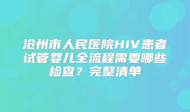 沧州市人民医院HIV患者试管婴儿全流程需要哪些检查？完整清单