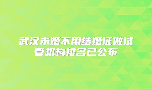武汉未婚不用结婚证做试管机构排名已公布