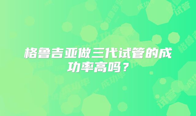 格鲁吉亚做三代试管的成功率高吗？