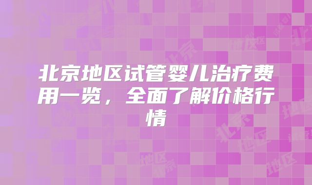 北京地区试管婴儿治疗费用一览，全面了解价格行情