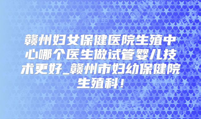 赣州妇女保健医院生殖中心哪个医生做试管婴儿技术更好_赣州市妇幼保健院生殖科！