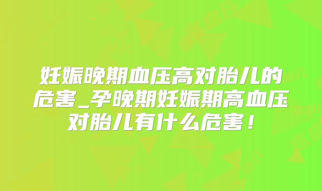 妊娠晚期血压高对胎儿的危害_孕晚期妊娠期高血压对胎儿有什么危害!